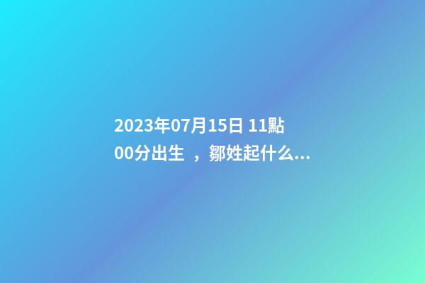 2023年07月15日 11點00分出生，鄒姓起什么名字好聽？名字要八字